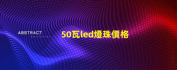 50瓦led燈珠價格多少 LED燈珠價格